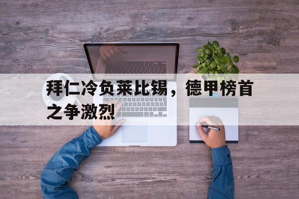 关于拜仁冷负莱比锡，德甲榜首之争激烈的信息