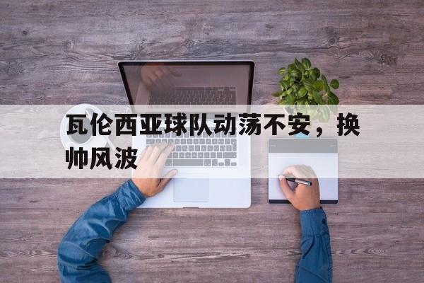 瓦伦西亚球队动荡不安，换帅风波